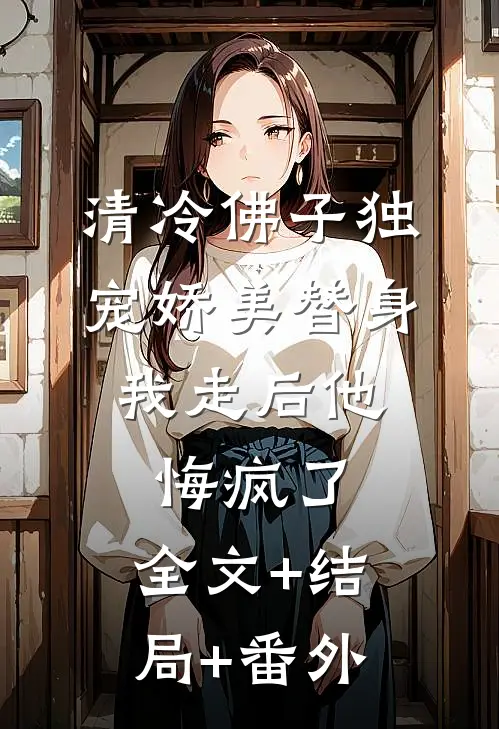 清冷佛子独宠娇美替身，我走后他悔疯了:全文+结局+番外