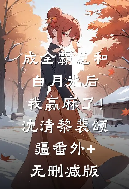 成全霸总和白月光后，我赢麻了！沈清黎裴颂疆番外+无删减版