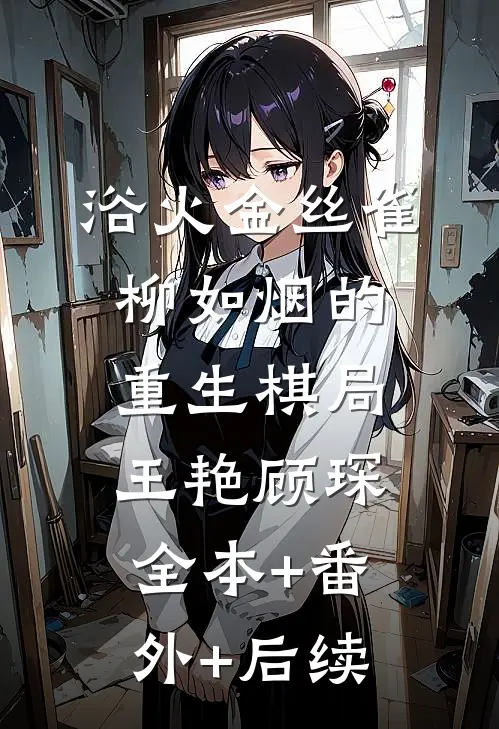 浴火金丝雀：柳如烟的重生棋局王艳顾琛:全本+番外+后续