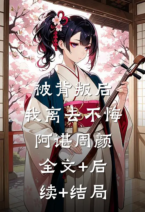 被背叛后，我离去不悔阿谌周颜全文+后续+结局