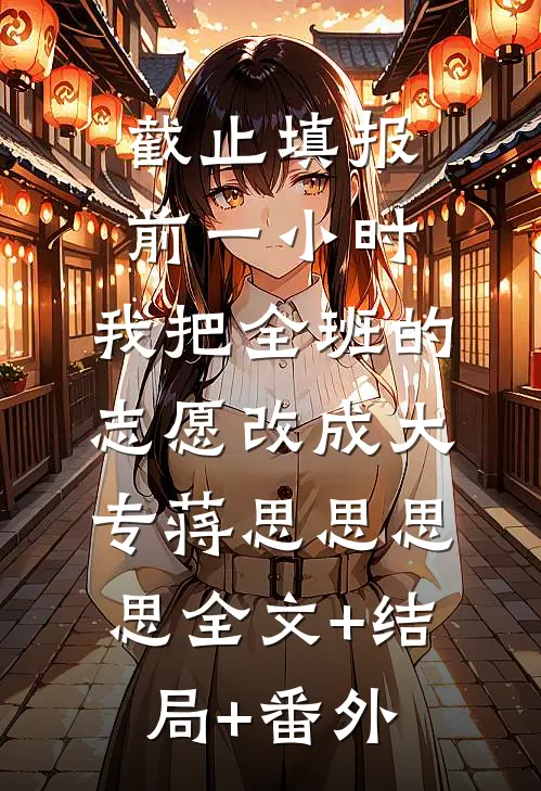截止填报前一小时，我把全班的志愿改成大专蒋思思思思全文+结局+番外