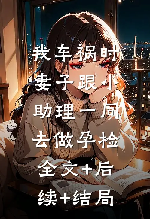 我车祸时，妻子跟小助理一同去做孕检:全文+后续+结局