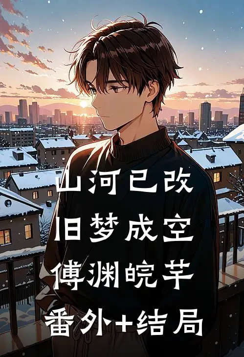 山河已改，旧梦成空傅渊皖芊:(番外)+(结局)