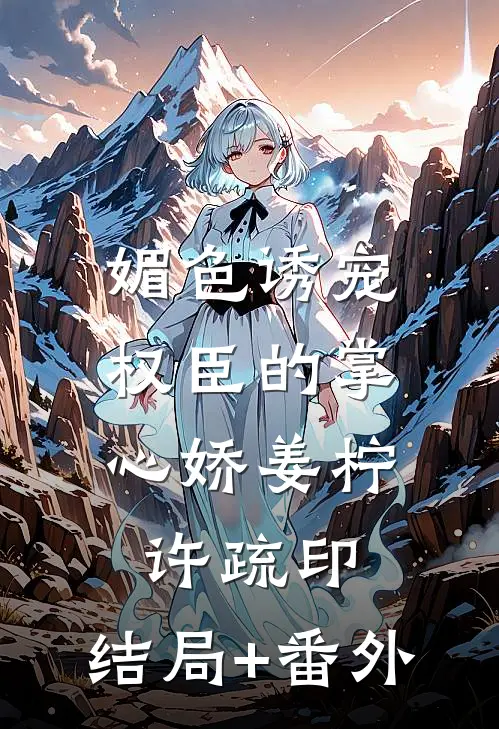 媚色诱宠：权臣的掌心娇姜柠许疏印:结局+番外