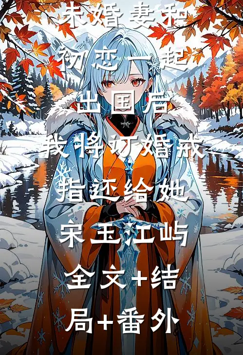 未婚妻和初恋一起出国后，我将订婚戒指还给她宋玉江屿全文+结局+番外