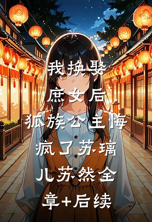 我换娶庶女后，狐族公主悔疯了苏璃儿苏然全章+后续