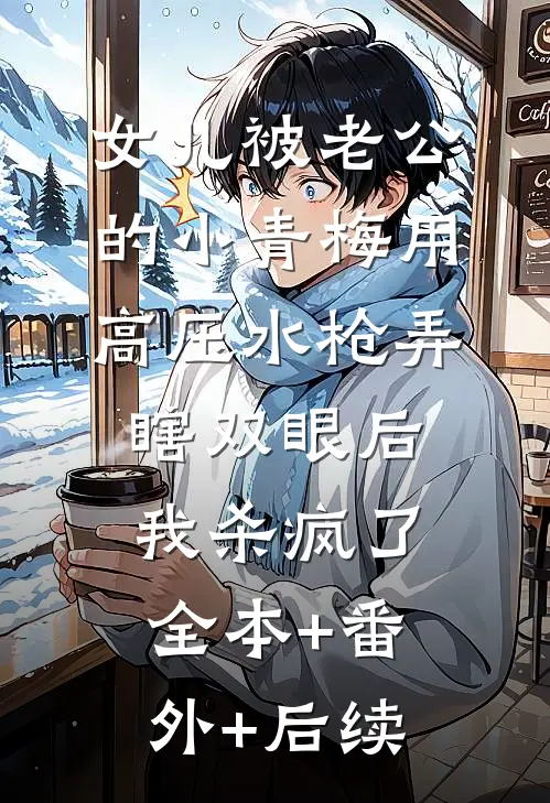 女儿被老公的小青梅用高压水枪弄瞎双眼后，我杀疯了:全本+番外+后续