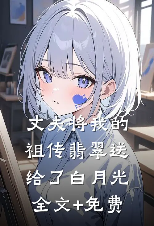 丈夫将我的祖传翡翠送给了白月光全文+免费