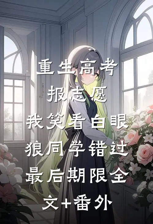 重生高考报志愿，我笑看白眼狼同学错过最后期限全文+番外