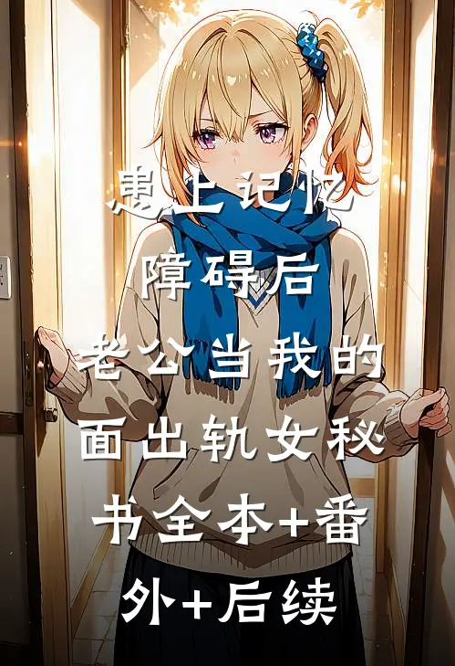 患上记忆障碍后，老公当我的面出轨女秘书全本+番外+后续