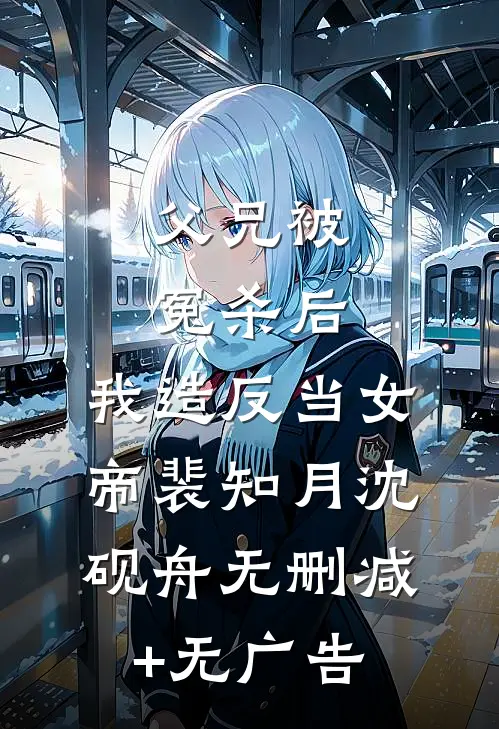 父兄被冤杀后，我造反当女帝裴知月沈砚舟无删减+无广告