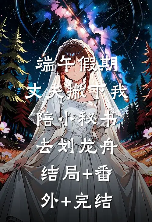 端午假期，丈夫撇下我陪小秘书去划龙舟:结局+番外+完结