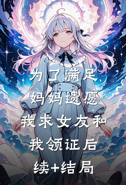 为了满足妈妈遗愿，我求女友和我领证后续+结局