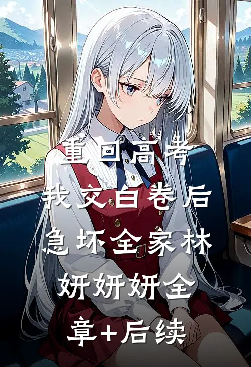 重回高考，我交白卷后急坏全家林妍妍妍全章+后续