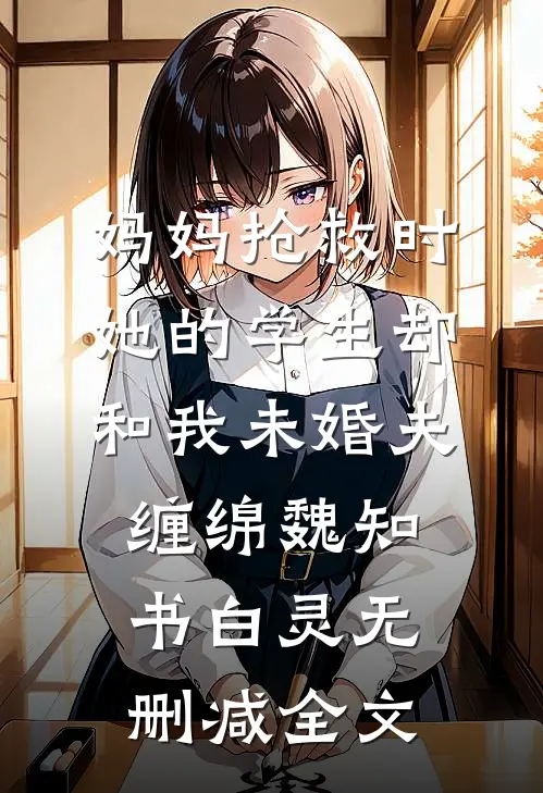 妈妈抢救时，她的学生却和我未婚夫缠绵魏知书白灵无删减全文