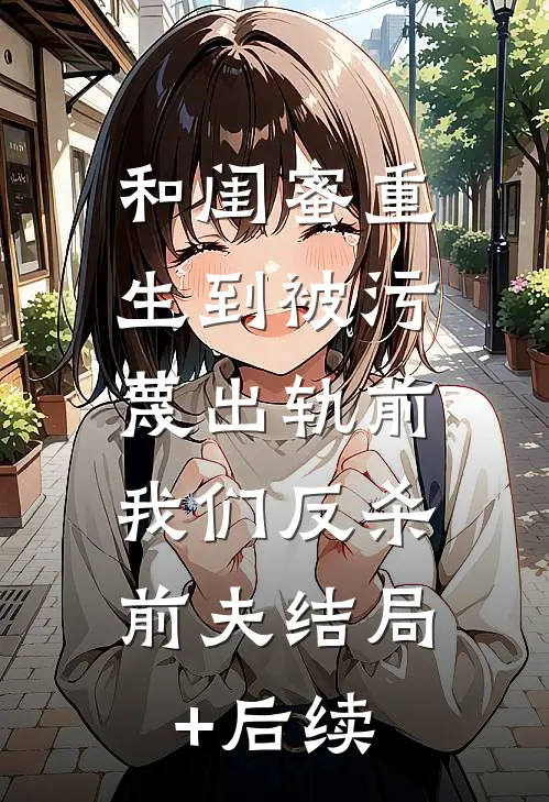 和闺蜜重生到被污蔑出轨前，我们反杀前夫结局+后续