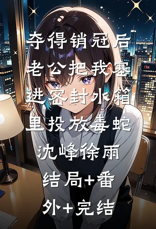 夺得销冠后，老公把我塞进密封水箱里投放毒蛇沈峰徐雨结局+番外+完结