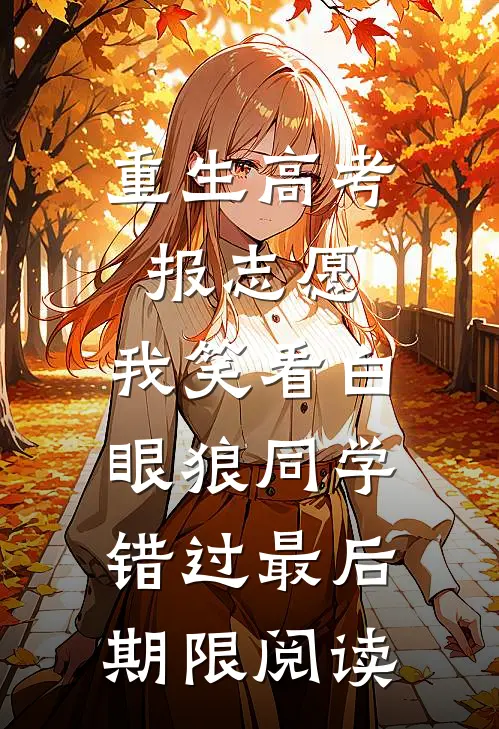 重生高考报志愿，我笑看白眼狼同学错过最后期限阅读