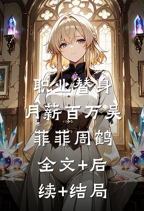 职业替身，月薪百万吴菲菲周鹤:全文+后续+结局