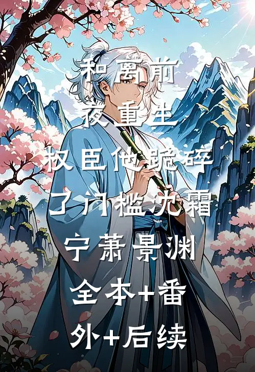 和离前夜重生，权臣他跪碎了门槛沈霜宁萧景渊全本+番外+后续