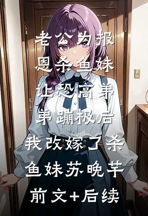 老公为报恩杀鱼妹让恐高弟弟蹦极后，我改嫁了杀鱼妹苏晚芊:前文+后续