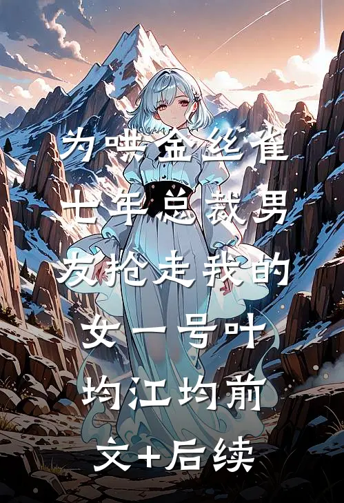 为哄金丝雀，七年总裁男友抢走我的女一号叶均江均前文+后续