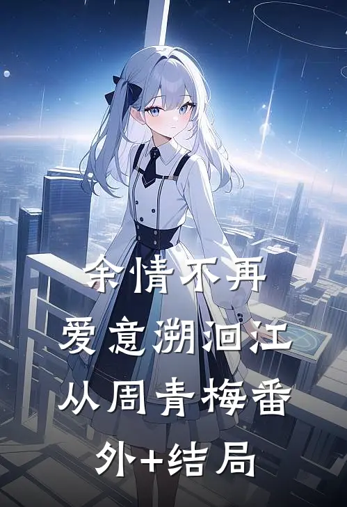 余情不再，爱意溯洄江从周青梅(番外)+(结局)