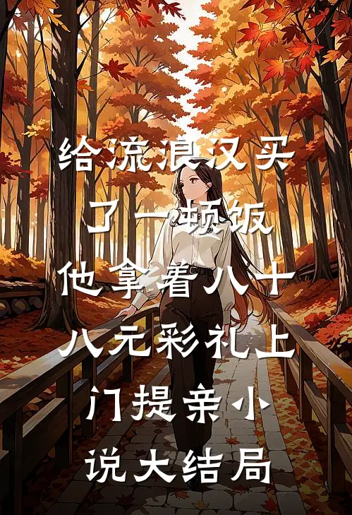 给流浪汉买了一顿饭，他拿着八十八元彩礼上门提亲小说大结局