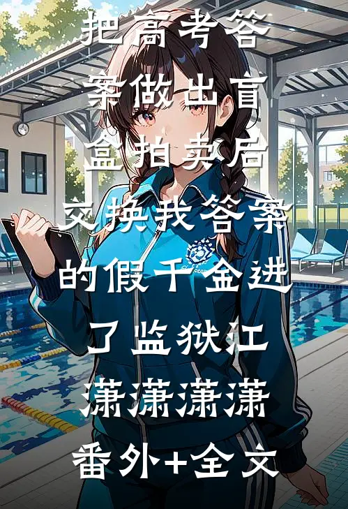 把高考答案做出盲盒拍卖后，交换我答案的假千金进了监狱江潇潇潇潇:(番外)+(全文)