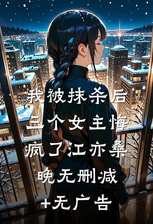 我被抹杀后，三个女主悔疯了江亦桑晚无删减+无广告