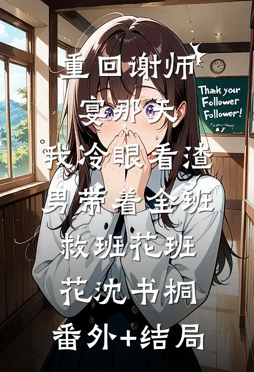 重回谢师宴那天，我冷眼看渣男带着全班救班花班花沈书桐:(番外)+(结局)