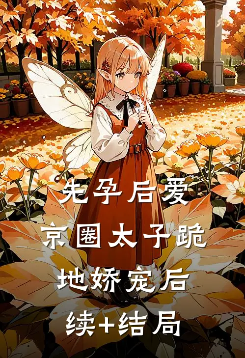 先孕后爱，京圈太子跪地娇宠后续+结局