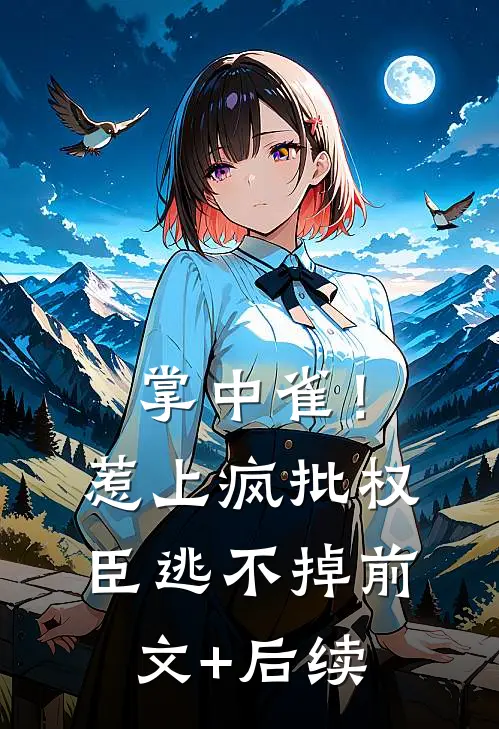 掌中雀！惹上疯批权臣逃不掉:前文+后续