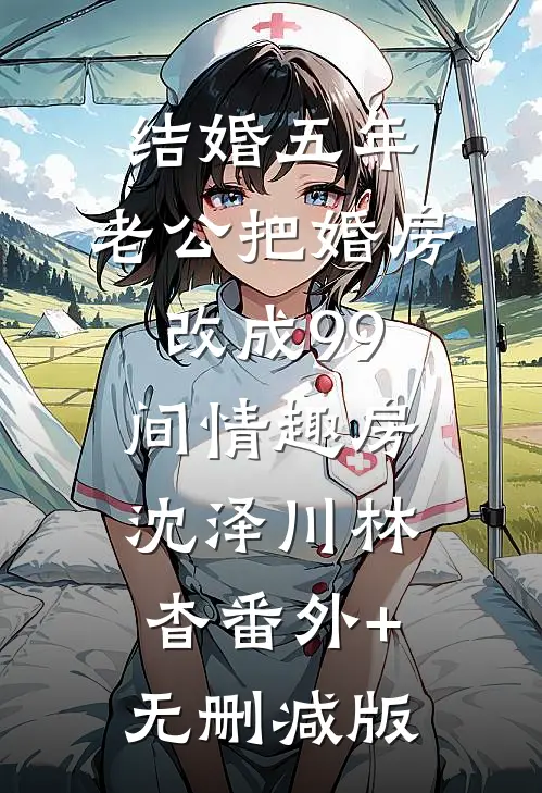 结婚五年，老公把婚房改成99间情趣房沈泽川林杳番外+无删减版