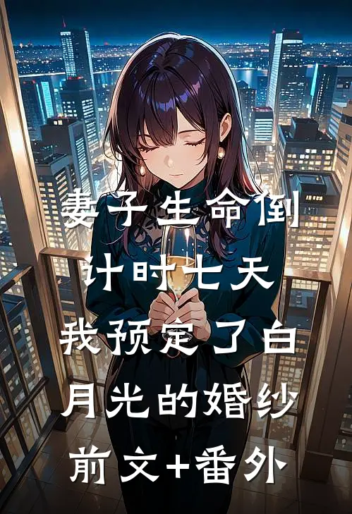 妻子生命倒计时七天，我预定了白月光的婚纱前文+番外