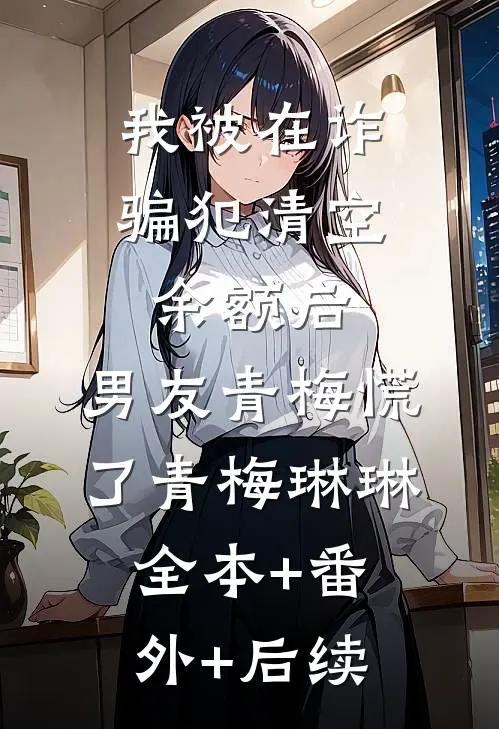 我被在诈骗犯清空余额后，男友青梅慌了青梅琳琳全本+番外+后续