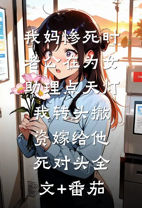 我妈惨死时老公在为女助理点天灯，我转头撤资嫁给他死对头全文+番茄