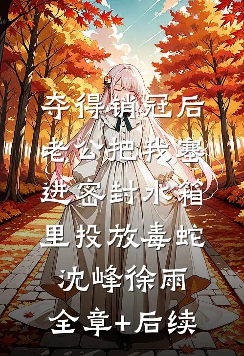 夺得销冠后，老公把我塞进密封水箱里投放毒蛇沈峰徐雨:全章+后续
