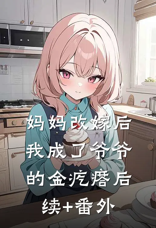 妈妈改嫁后，我成了爷爷的金疙瘩后续+番外