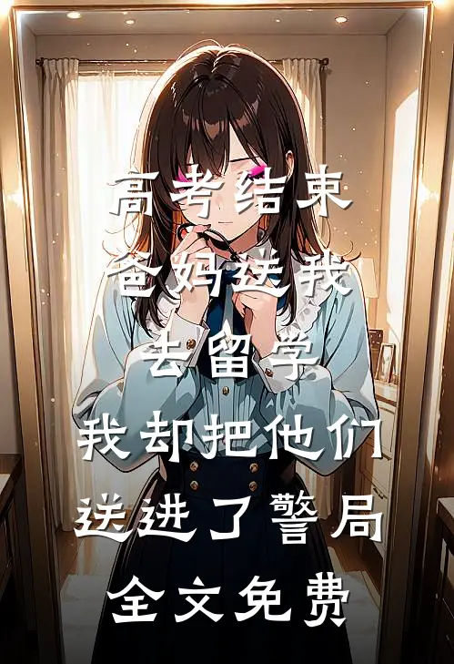 高考结束爸妈送我去留学，我却把他们送进了警局全文免费
