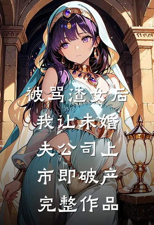 被骂渣女后，我让未婚夫公司上市即破产完整作品