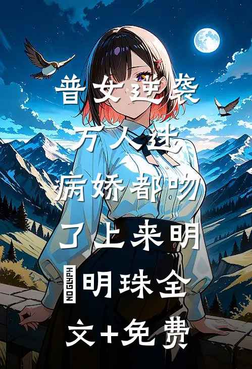 普女逆袭万人迷，病娇都吻了上来明婳明珠全文+免费