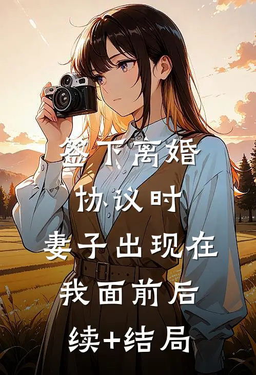 签下离婚协议时，妻子出现在我面前后续+结局