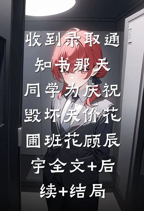 收到录取通知书那天，同学为庆祝毁坏天价花圃班花顾辰宇全文+后续+结局