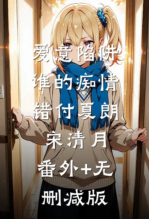 爱意陷阱，谁的痴情错付夏朗宋清月:番外+无删减版