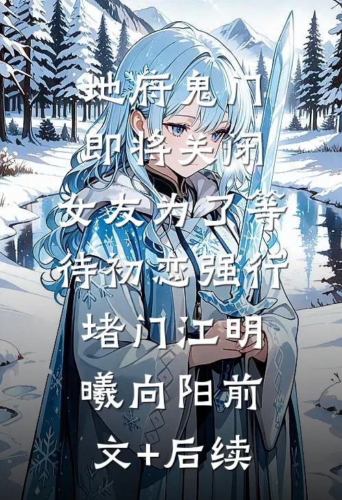 地府鬼门即将关闭，女友为了等待初恋强行堵门江明曦向阳前文+后续