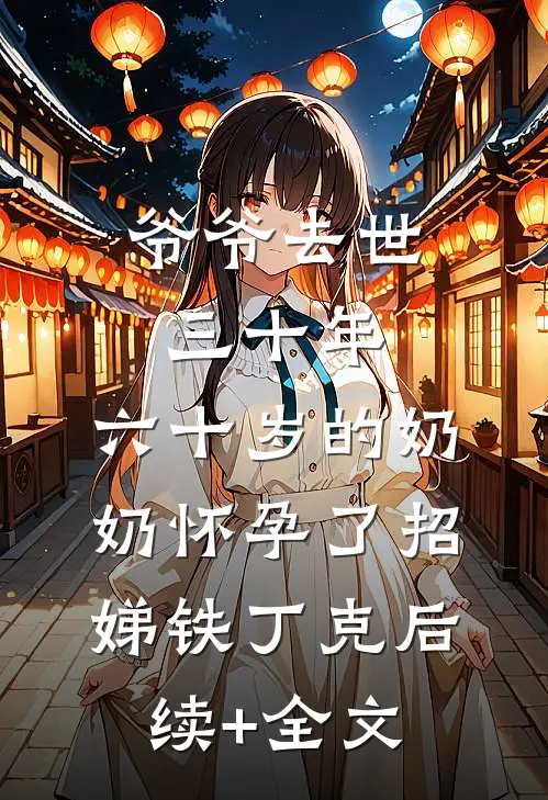 爷爷去世三十年，六十岁的奶奶怀孕了招娣铁丁克后续+全文