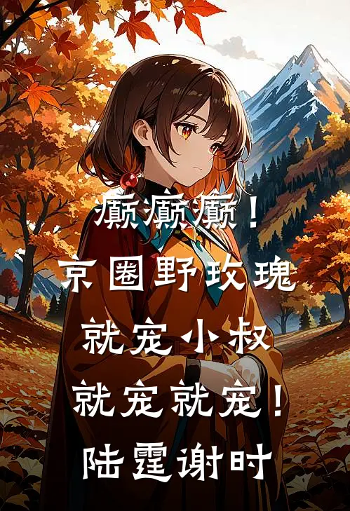 癫癫癫！京圈野玫瑰就宠小叔，就宠就宠！陆霆谢时