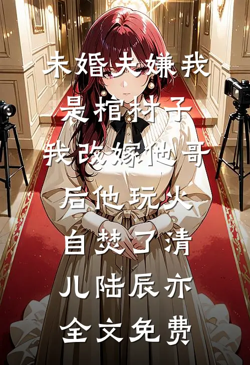未婚夫嫌我是棺材子，我改嫁他哥后他玩火自焚了清儿陆辰亦全文免费