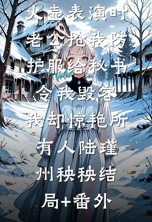 火壶表演时老公抢我防护服给秘书令我毁容，我却惊艳所有人陆瑾州秧秧结局+番外